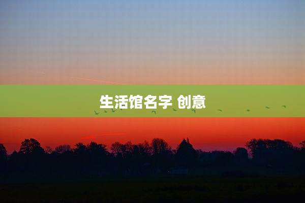 生活馆名字 创意