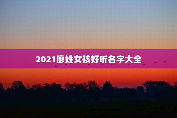 2021廖姓女孩好听名字大全
