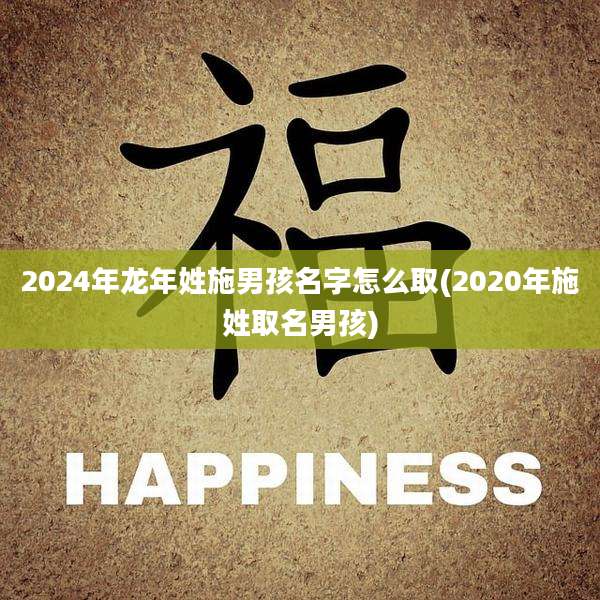 2024年龙年姓施男孩名字怎么取(2020年施姓取名男孩)