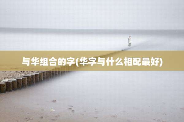 与华组合的字(华字与什么相配最好)