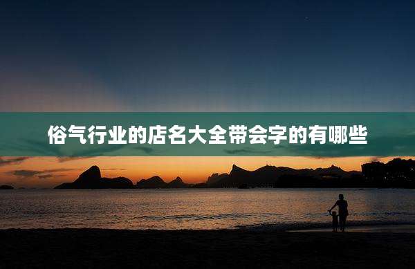 俗气行业的店名大全带会字的有哪些