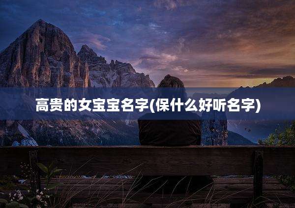 高贵的女宝宝名字(保什么好听名字)