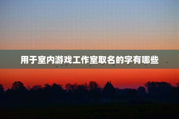 用于室内游戏工作室取名的字有哪些