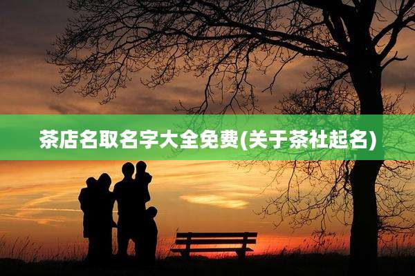 茶店名取名字大全免费(关于茶社起名)