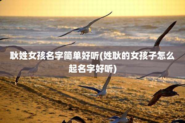 耿姓女孩名字简单好听(姓耿的女孩子怎么起名字好听)