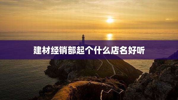 建材经销部起个什么店名好听