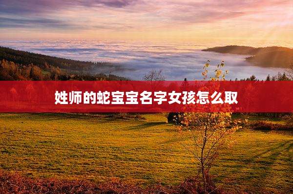 姓师的蛇宝宝名字女孩怎么取