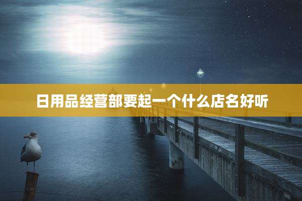 日用品经营部要起一个什么店名好听