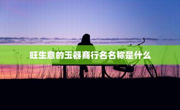 旺生意的玉器商行名名称是什么