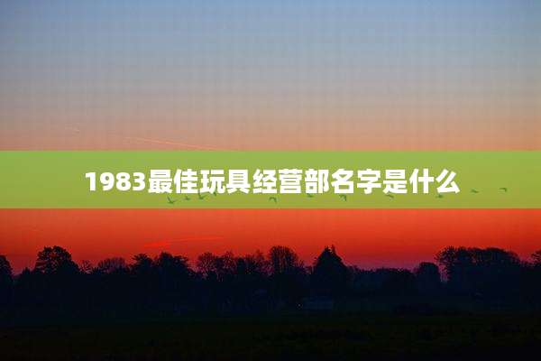 1983最佳玩具经营部名字是什么