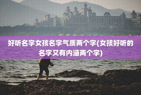 好听名字女孩名字气质两个字(女孩好听的名字又有内涵两个字)