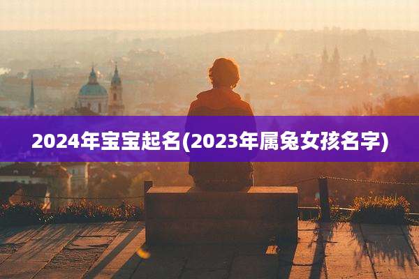 2024年宝宝起名(2023年属兔女孩名字)