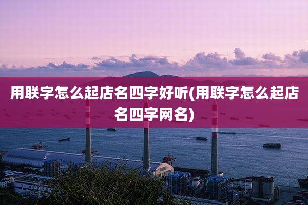 用联字怎么起店名四字好听(用联字怎么起店名四字网名)