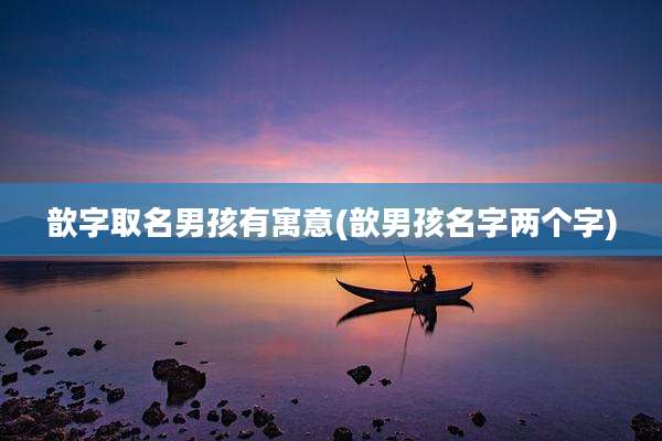 歆字取名男孩有寓意(歆男孩名字两个字)