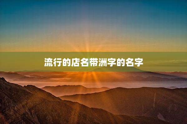 流行的店名带洲字的名字