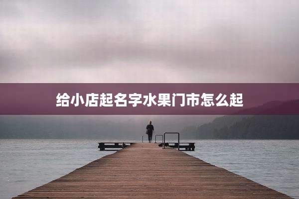 给小店起名字水果门市怎么起