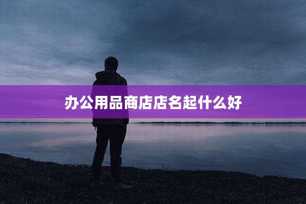 办公用品商店店名起什么好