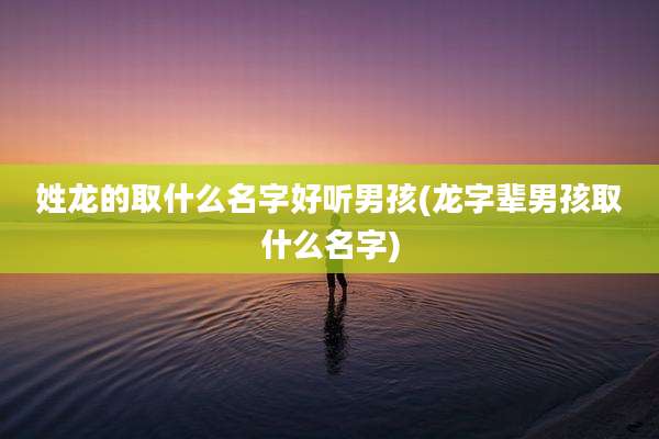 姓龙的取什么名字好听男孩(龙字辈男孩取什么名字)