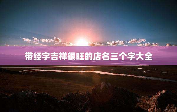 带经字吉祥很旺的店名三个字大全