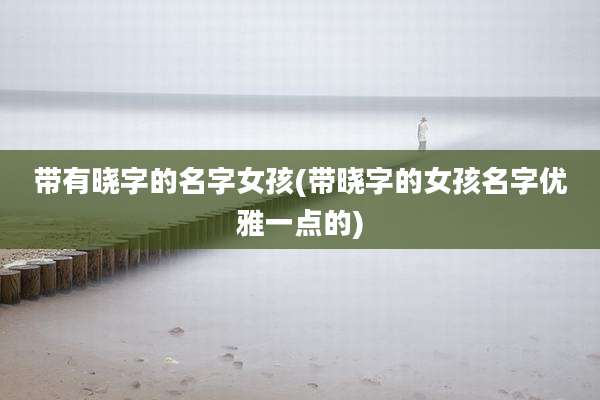 带有晓字的名字女孩(带晓字的女孩名字优雅一点的)