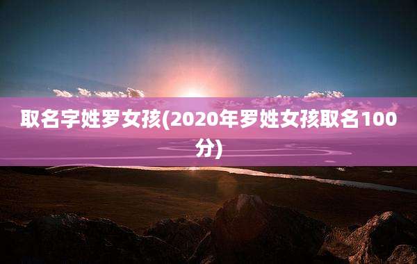 取名字姓罗女孩(2020年罗姓女孩取名100分)