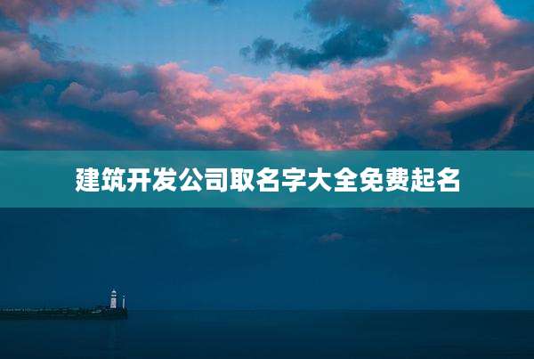 建筑开发公司取名字大全免费起名