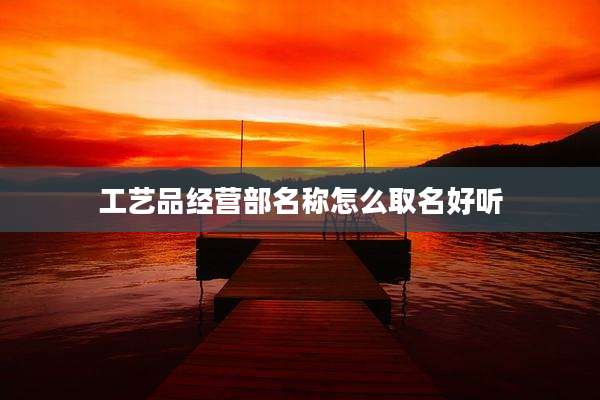 工艺品经营部名称怎么取名好听