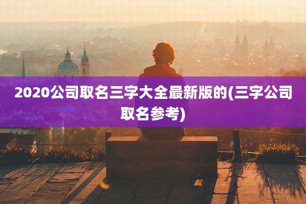 2020公司取名三字大全最新版的(三字公司取名参考)
