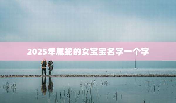 2025年属蛇的女宝宝名字一个字