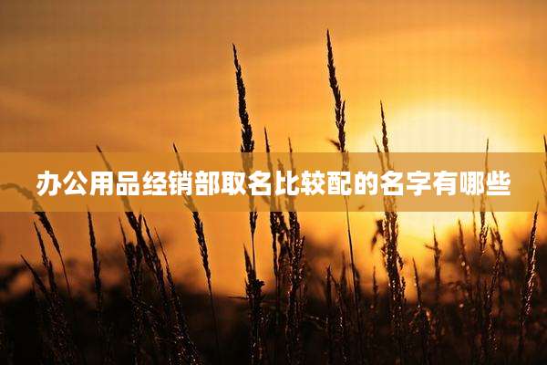 办公用品经销部取名比较配的名字有哪些