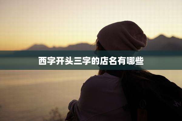 西字开头三字的店名有哪些