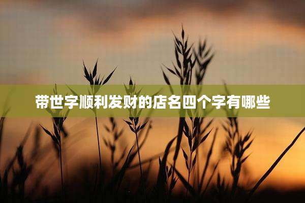 带世字顺利发财的店名四个字有哪些