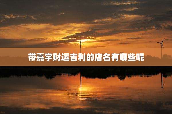 带嘉字财运吉利的店名有哪些呢
