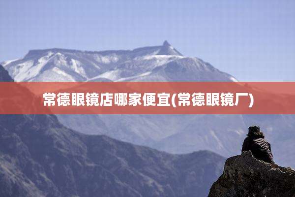 常德眼镜店哪家便宜(常德眼镜厂)