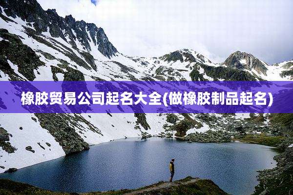 橡胶贸易公司起名大全(做橡胶制品起名)