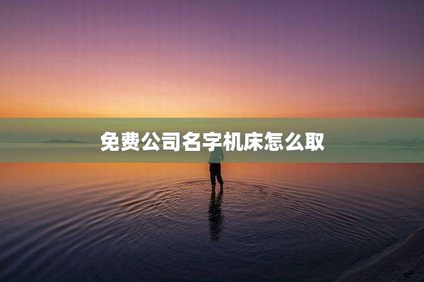 免费公司名字机床怎么取