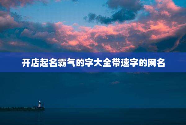 开店起名霸气的字大全带速字的网名
