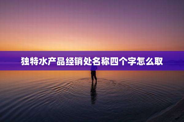 独特水产品经销处名称四个字怎么取