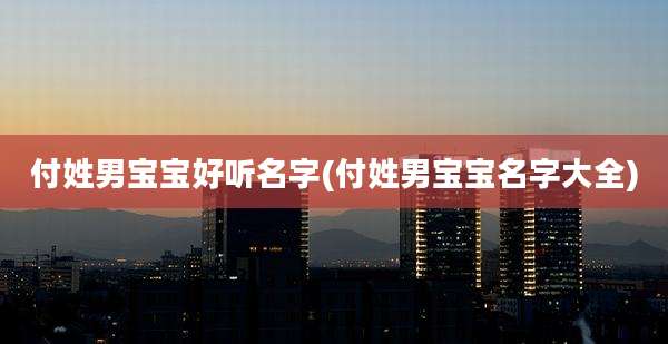 付姓男宝宝好听名字(付姓男宝宝名字大全)