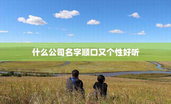 什么公司名字顺口又个性好听