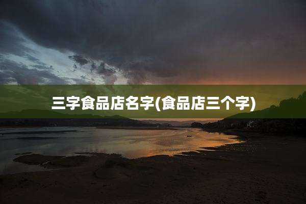三字食品店名字(食品店三个字)