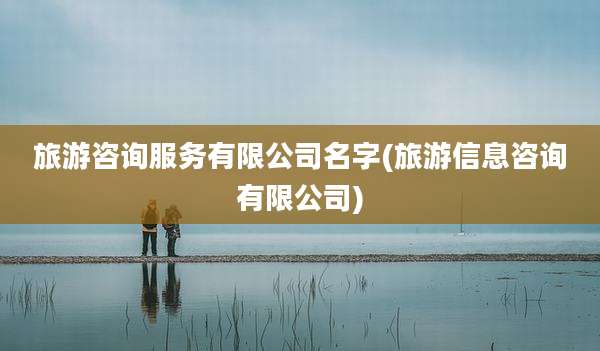 旅游咨询服务有限公司名字(旅游信息咨询有限公司)