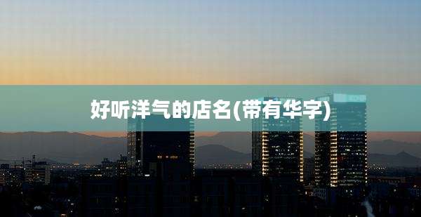 好听洋气的店名(带有华字)
