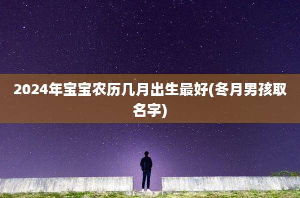 2024年宝宝农历几月出生最好(冬月男孩取名字)