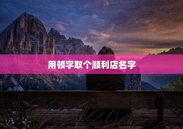 用顿字取个顺利店名字