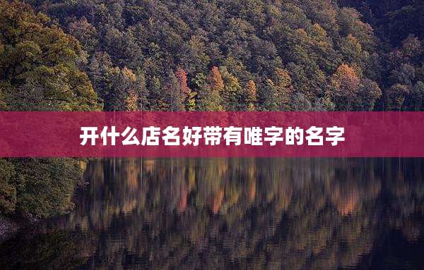 开什么店名好带有唯字的名字