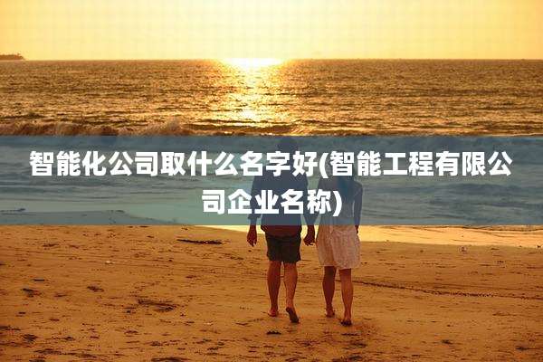 智能化公司取什么名字好(智能工程有限公司企业名称)