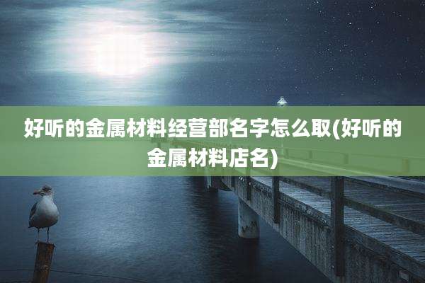 好听的金属材料经营部名字怎么取(好听的金属材料店名)