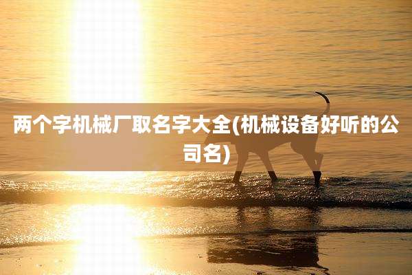 两个字机械厂取名字大全(机械设备好听的公司名)
