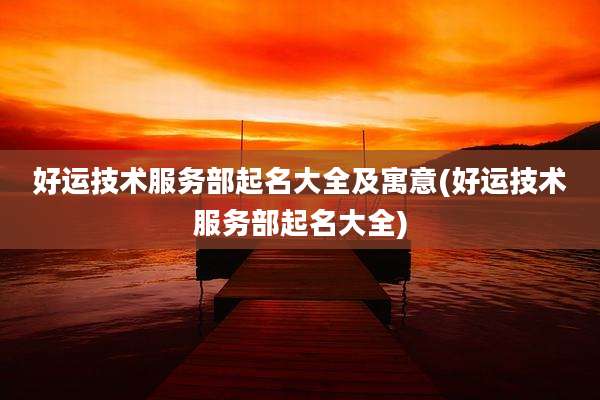 好运技术服务部起名大全及寓意(好运技术服务部起名大全)